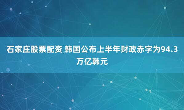 石家庄股票配资 韩国公布上半年财政赤字为94.3万亿韩元