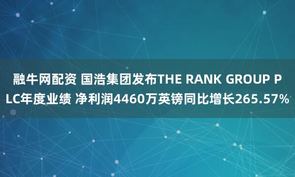 融牛网配资 国浩集团发布THE RANK GROUP PLC年度业绩 净利润4460万英镑同比增长265.57%