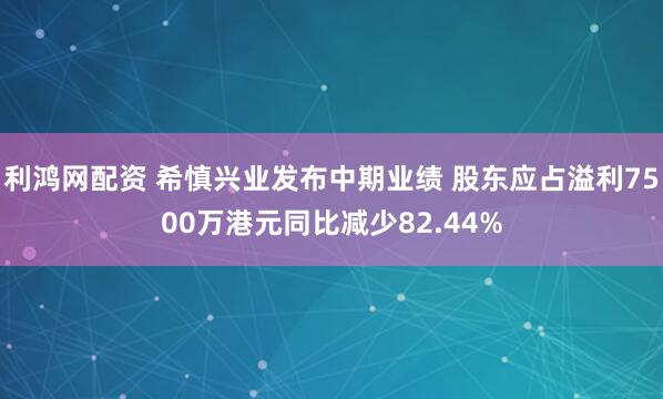 利鸿网配资 希慎兴业发布中期业绩 股东应占溢利7500万港元同比减少82.44%