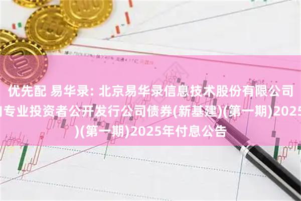 优先配 易华录: 北京易华录信息技术股份有限公司2022年面向专业投资者公开发行公司债券(新基建)(第一期)2025年付息公告