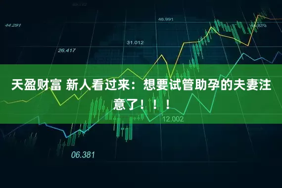 天盈财富 新人看过来：想要试管助孕的夫妻注意了！！！