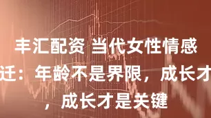 丰汇配资 当代女性情感需求变迁：年龄不是界限，成长才是关键