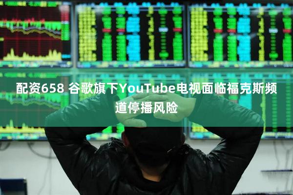 配资658 谷歌旗下YouTube电视面临福克斯频道停播风险