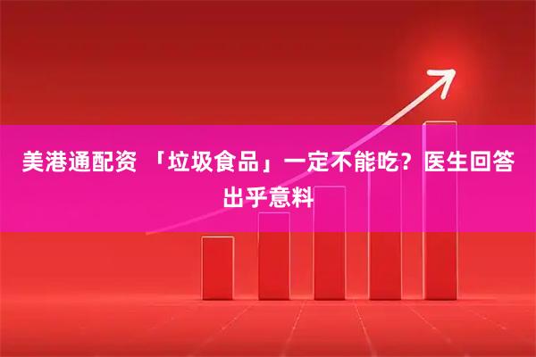 美港通配资 「垃圾食品」一定不能吃？医生回答出乎意料
