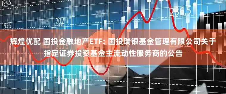 辉煌优配 国投金融地产ETF: 国投瑞银基金管理有限公司关于指定证券投资基金主流动性服务商的公告