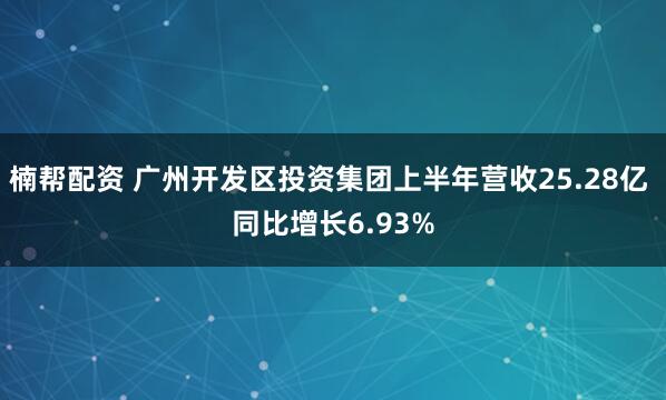 楠帮配资 广州开发区投资集团上半年营收25.28亿 同比增长6.93%