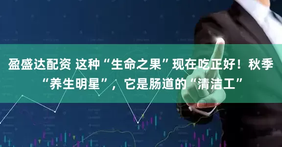 盈盛达配资 这种“生命之果”现在吃正好！秋季“养生明星”，它是肠道的“清洁工”