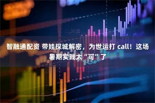 智融通配资 带娃探城解密，为世运打 call！这场暑期实践太“可”了