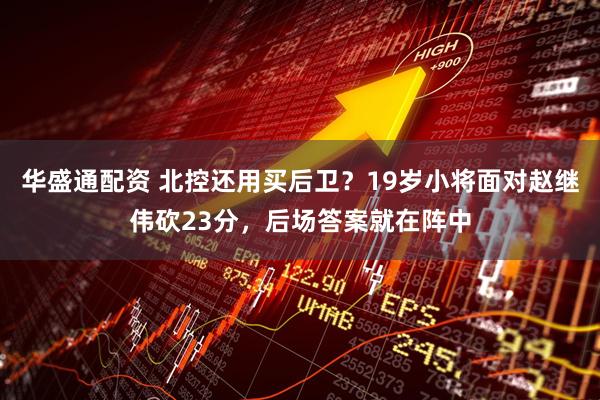 华盛通配资 北控还用买后卫？19岁小将面对赵继伟砍23分，后场答案就在阵中