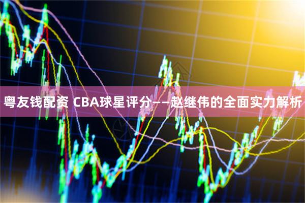 粤友钱配资 CBA球星评分——赵继伟的全面实力解析