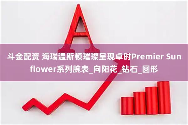 斗金配资 海瑞温斯顿璀璨呈现卓时Premier Sunflower系列腕表_向阳花_钻石_圆形