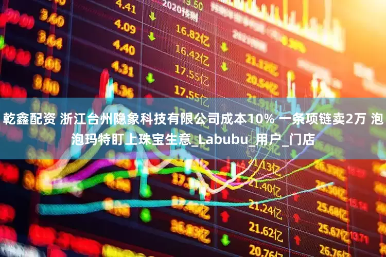 乾鑫配资 浙江台州隐象科技有限公司成本10% 一条项链卖2万 泡泡玛特盯上珠宝生意_Labubu_用户_门店