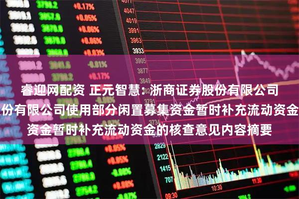 睿迎网配资 正元智慧: 浙商证券股份有限公司关于正元智慧集团股份有限公司使用部分闲置募集资金暂时补充流动资金的核查意见内容摘要