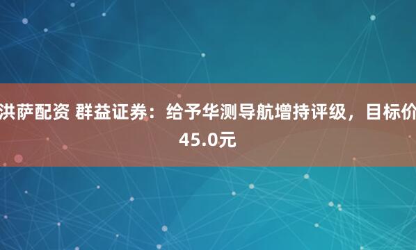 洪萨配资 群益证券：给予华测导航增持评级，目标价45.0元