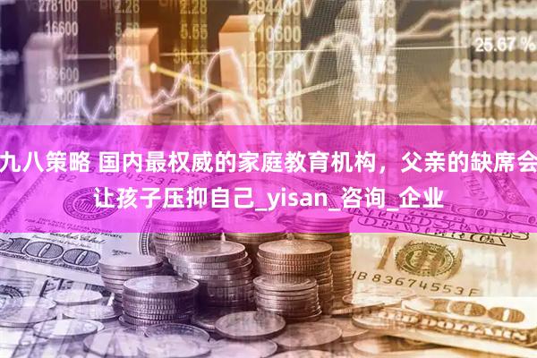 九八策略 国内最权威的家庭教育机构，父亲的缺席会让孩子压抑自己_yisan_咨询_企业