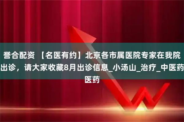 誉合配资 【名医有约】北京各市属医院专家在我院出诊，请大家收藏8月出诊信息_小汤山_治疗_中医药