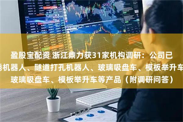 盈股宝配资 浙江鼎力获31家机构调研：公司已有推出如船舶喷涂除锈机器人、隧道打孔机器人、玻璃吸盘车、模板举升车等产品（附调研问答）