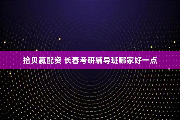 拾贝赢配资 长春考研辅导班哪家好一点