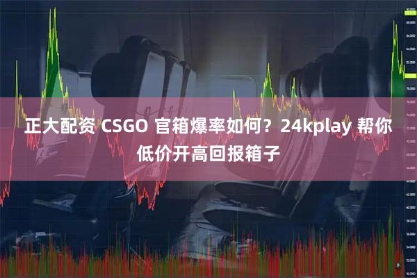 正大配资 CSGO 官箱爆率如何？24kplay 帮你低价开高回报箱子