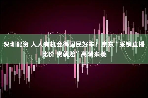 深圳配资 人人有机会得国民好车!京东“采销直播比价 贵就赔”高潮来袭