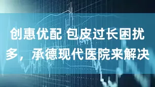 创惠优配 包皮过长困扰多，承德现代医院来解决