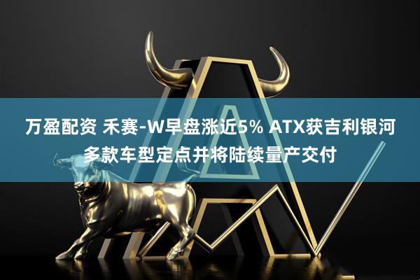 万盈配资 禾赛-W早盘涨近5% ATX获吉利银河多款车型定点并将陆续量产交付