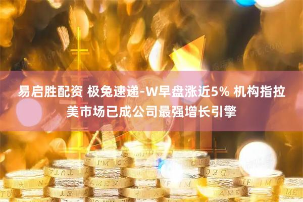 易启胜配资 极兔速递-W早盘涨近5% 机构指拉美市场已成公司最强增长引擎
